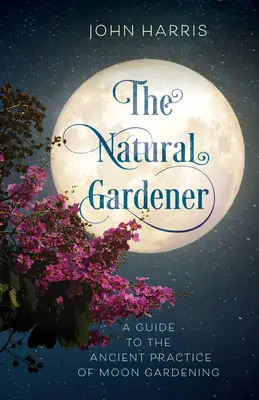 Prírodný záhradník: Príručka o starodávnej praxi mesačného záhradkárstva - The Natural Gardener: A Guide to the Ancient Practice of Moon Gardening