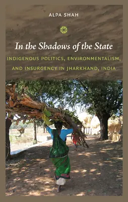 V tieni štátu: Domorodá politika, environmentalizmus a povstanie v Džhárkhande v Indii - In the Shadows of the State: Indigenous Politics, Environmentalism, and Insurgency in Jharkhand, India