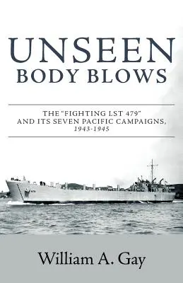 Neviditeľné telo fúka: Bojová loď LST 479 a jej sedem tichomorských kampaní v rokoch 1943 - 1945 - Unseen Body Blows: The Fighting LST 479 and its Seven Pacific Campaigns, 1943-1945