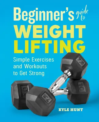 Sprievodca pre začiatočníkov v posilňovaní: Jednoduché cviky a tréningy na získanie sily - Beginner's Guide to Weight Lifting: Simple Exercises and Workouts to Get Strong