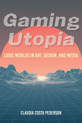Herná utópia: Ludické svety v umení, dizajne a médiách - Gaming Utopia: Ludic Worlds in Art, Design, and Media