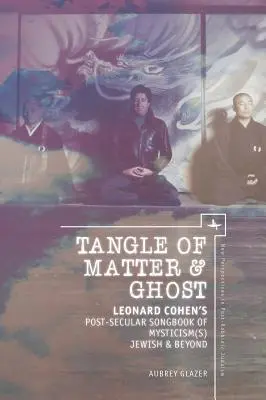 Spleť hmoty a ducha: Leonard Cohen's Post-Secular Songbook of Mysticism(s) Jewish & Beyond - Tangle of Matter & Ghost: Leonard Cohen's Post-Secular Songbook of Mysticism(s) Jewish & Beyond
