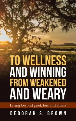 K pohode a víťazstvu zo slabosti a únavy: Život za hranicami smútku, straty a choroby - To Wellness and Winning from Weakened and Weary: Living Beyond Grief, Loss and Illness