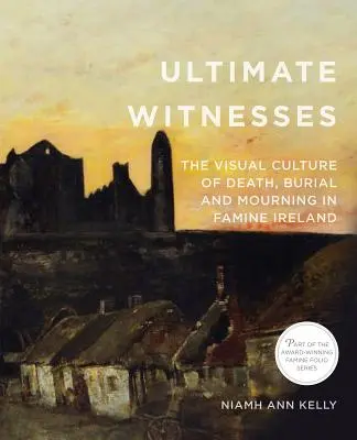 Koneční svedkovia: Vizuálna kultúra smrti, pochovávania a smútku v Írsku počas hladomoru - Ultimate Witnesses: The Visual Culture of Death, Burial and Mourning in Famine Ireland