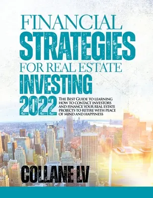 Finančné stratégie pre investovanie do nehnuteľností 2022: Najlepší sprievodca, ktorý vás naučí, ako kontaktovať investorov a financovať svoje realitné projekty do dôchodku - Financial Strategies for Real Estate Investing 2022: The Best Guide to learning how to contact investors and finance your real estate projects to reti
