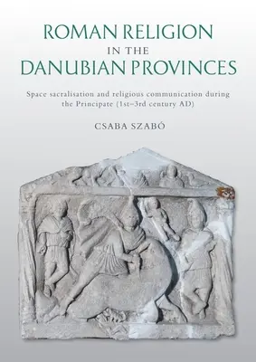 Rímske náboženstvo v podunajských provinciách: (1. - 3. storočie po Kr.): sakralizácia priestoru a náboženská komunikácia počas principátu - Roman Religion in the Danubian Provinces: Space Sacralisation and Religious Communication During the Principate (1st-3rd Century Ad)