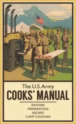 Príručka kuchára americkej armády: Príručka armády USA: Prídel, príprava, recepty, varenie v tábore - The U.S. Army Cooks' Manual: Rations, Preparation, Recipes, Camp Cooking