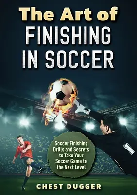 Umenie zakončovania vo futbale: Futbalové zakončovacie cvičenia a tajomstvá, ktoré posunú vašu hru na vyššiu úroveň - The Art of Finishing in Soccer: Soccer Finishing Drills and Secrets to Take Your Game to the Next Level