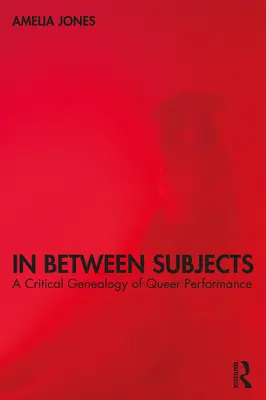 In Between Subjects: A Critical Genealogy of Queer Performance