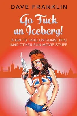Choď si zasúložiť ľadovec! Britský pohľad na zbrane, kozy a iné zábavné filmové veci - Go Fuck an Iceberg! A Brit's Take on Guns, Tits and Other Fun Movie Stuff