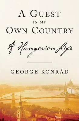 Hosť vo vlastnej krajine: A Hungarian Life: A Hungarian Life - A Guest in My Own Country: A Hungarian Life