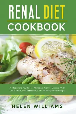 Kuchárska kniha o obličkovej diéte: Kuchařka pre začiatočníkov na zvládnutie ochorenia obličiek s receptami s nízkym obsahom sodíka, draslíka a fosforu - Renal Diet Cookbook: A Beginner's Guide To Managing Kidney Disease With Low-Sodium, Low-Potassium, And Low-Phosphorous Recipes