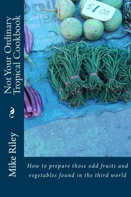 Nie obyčajná tropická kuchárka: Ako pripraviť zvláštne ovocie a zeleninu, ktoré sa nachádzajú v krajinách tretieho sveta - Not Your Ordinary Tropical Cookbook: How to prepare those odd fruits and vegetables found in the third world