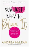 Stačí tomu uveriť - 10 spôsobov, ako za 10 dní odomknúť svoju odvahu a získať späť svoju silu - You Just Need to Believe It - 10 Ways in 10 Days to Unlock Your Courage and Reclaim Your Power