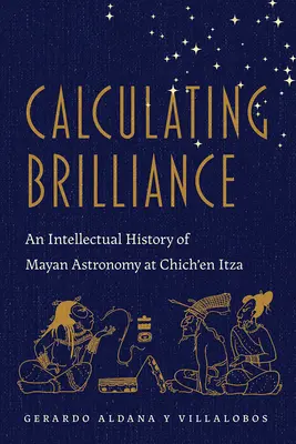 Calculating Brilliance: Intelektuálne dejiny mayskej astronómie v Chich'en Itza - Calculating Brilliance: An Intellectual History of Mayan Astronomy at Chich'en Itza