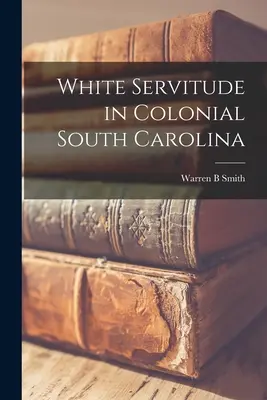 White Servitude in Colonial South Carolina (Biele otroctvo v koloniálnej Južnej Karolíne) - White Servitude in Colonial South Carolina