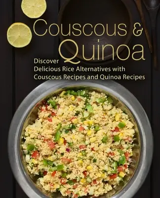 Kuskus a quinoa: Kuskus a quinoa: objavte chutné alternatívy ryže s receptami z kuskusu a quinoy (2. vydanie) - Couscous & Quinoa: Discover Delicious Rice Alternatives with Couscous and Quinoa Recipes (2nd Edition)