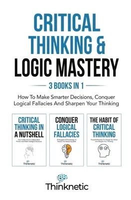 Majstrovstvo kritického myslenia a logiky - 3 knihy v 1: Ako sa rozhodovať inteligentnejšie, prekonať logické omyly a vycibriť svoje myslenie - Critical Thinking & Logic Mastery - 3 Books In 1: How To Make Smarter Decisions, Conquer Logical Fallacies And Sharpen Your Thinking