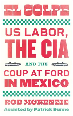El Golpe: Golpe: americkí robotníci, CIA a prevrat vo Forde v Mexiku - El Golpe: Us Labor, the Cia, and the Coup at Ford in Mexico