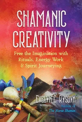 Šamanská tvorivosť: Šamanská tvorivosť: uvoľnite predstavivosť pomocou rituálov, práce s energiou a duchovných ciest - Shamanic Creativity: Free the Imagination with Rituals, Energy Work, and Spirit Journeying