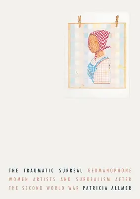 Traumatický surrealizmus: Nemecky hovoriace umelkyne a surrealizmus po druhej svetovej vojne - The Traumatic Surreal: Germanophone Women Artists and Surrealism After the Second World War