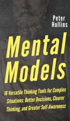 Mentálne modely: 16 univerzálnych nástrojov myslenia pre zložité situácie: Lepšie rozhodovanie, jasnejšie myslenie a väčšie sebavedomie - Mental Models: 16 Versatile Thinking Tools for Complex Situations: Better Decisions, Clearer Thinking, and Greater Self-Awareness