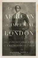 Afričan v imperiálnom Londýne - Nezlomný život A. B. C. Merrimana-Labora - African in Imperial London - The Indomitable Life of A. B. C. Merriman-Labor
