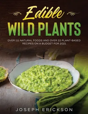 Jedlé divoké rastliny: Viac ako 111 prírodných potravín a viac ako 22 rastlinných receptov s rozpočtom na rok 2021 - Edible Wild Plants: Over 111 Natural Foods and Over 22 Plant- Based Recipes On A Budget For 2021