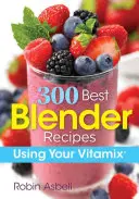 300 najlepších receptov pre mixéry: 300 najlepších mixérov: Používajte svoj Vitamix - 300 Best Blender Recipes: Using Your Vitamix