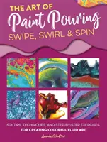 Umenie liatia farieb: Viac ako 50 tipov, techník a cvičení krok za krokom na vytváranie farebného tekutého umenia - The Art of Paint Pouring: Swipe, Swirl & Spin: 50+ Tips, Techniques, and Step-By-Step Exercises for Creating Colorful Fluid Art