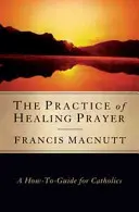 Prax uzdravujúcej modlitby: Ako na to pre katolíkov - The Practice of Healing Prayer: A How-To Guide for Catholics