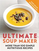 Najväčší výrobca polievok: Viac ako 100 jednoduchých, výživných receptov - Ultimate Soup Maker: More Than 100 Simple, Nutritious Recipes