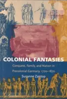 Koloniálne fantázie: Dobývanie, rodina a národ v predkoloniálnom Nemecku v rokoch 1770-1870 - Colonial Fantasies: Conquest, Family, and Nation in Precolonial Germany, 1770-1870