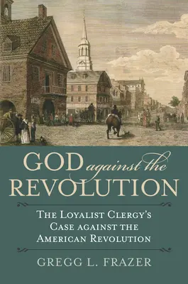 Boh proti revolúcii: Prípad lojalistického duchovenstva proti americkej revolúcii - God Against the Revolution: The Loyalist Clergy's Case Against the American Revolution