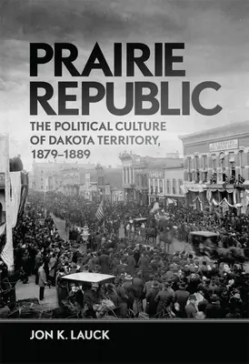 Prérijná republika: Dakotské územie: politická kultúra v rokoch 1879-1889 - Prairie Republic: The Political Culture of Dakota Territory, 1879-1889