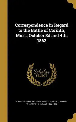 Korešpondencia týkajúca sa bitky pri Korinte v štáte Miss, 3. a 4. októbra 1862 - Correspondence in Regard to the Battle of Corinth, Miss., October 3D and 4th, 1862