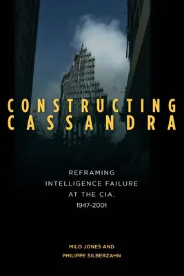 Constructing Cassandra: Vydavateľstvo Cassandra: Preformulovanie zlyhania spravodajských služieb v CIA v rokoch 1947 - 2001 - Constructing Cassandra: Reframing Intelligence Failure at the Cia, 1947-2001
