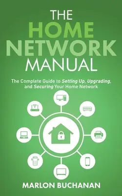 Príručka domácej siete: Kompletný sprievodca nastavením, modernizáciou a zabezpečením vašej domácej siete - The Home Network Manual: The Complete Guide to Setting Up, Upgrading, and Securing Your Home Network