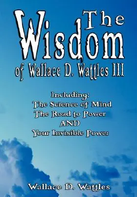Múdrosť Wallace D. Wattlesa III - Vrátane: Veda o mysli, Cesta k moci a Vaša neviditeľná sila - The Wisdom of Wallace D. Wattles III - Including: The Science of Mind, The Road to Power AND Your Invisible Power