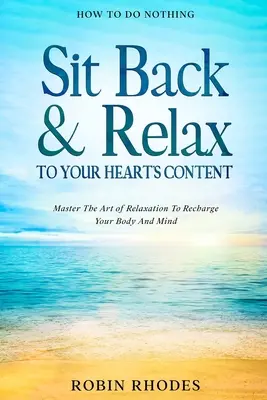 Ako nič nerobiť: Sadnite si a relaxujte do sýtosti - ovládnite umenie relaxácie, aby ste načerpali energiu pre svoje telo a myseľ - How To Do Nothing: Sit Back & Relax To Your Heart's Content - Master The Art of Relaxation To Recharge Your Body And Mind