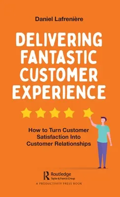 Poskytovanie fantastických zákazníckych skúseností: Ako premeniť spokojnosť zákazníkov na vzťahy so zákazníkmi - Delivering Fantastic Customer Experience: How to Turn Customer Satisfaction Into Customer Relationships