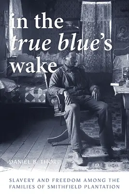 In the True Blue's Wake: Slavery and Freedom Among the Families of Smithfield Plantation (V znamení pravej modrej: otroctvo a sloboda medzi rodinami z plantáže Smithfield) - In the True Blue's Wake: Slavery and Freedom Among the Families of Smithfield Plantation
