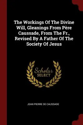Pôsobenie Božej vôle, Výbery z Pre Caussade, od pátra, revidované otcom Spoločnosti Ježišovej - The Workings of the Divine Will, Gleanings from Pre Caussade, from the Fr., Revised by a Father of the Society of Jesus