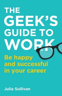 Sprievodca geeka v práci: Buďte šťastní a úspešní vo svojej kariére - The Geek's Guide to Work: Be happy and successful in your career