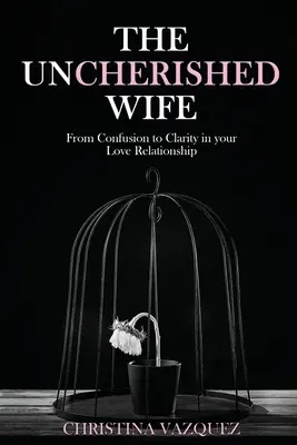 Nevypočutá manželka: Od zmätku k jasnosti vo vašom milostnom vzťahu - The Uncherished Wife: From Confusion to Clarity in your Love Relationship