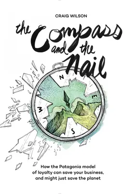 Kompas a klinec: Ako môže model lojality Patagónie zachrániť váš podnik a možno aj planétu - The Compass and the Nail: How the Patagonia Model of Loyalty Can Save Your Business, and Might Just Save the Planet