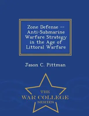 Zónová obrana -- stratégia protiponorkovej vojny vo veku prímorskej vojny - séria War College - Zone Defense -- Anti-Submarine Warfare Strategy in the Age of Littoral Warfare - War College Series
