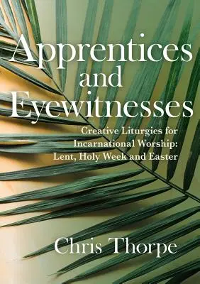 Učni a očití svedkovia: Tvorivé liturgie pre inkarnačnú bohoslužbu: Pôst, Veľký týždeň a Veľká noc - Apprentices and Eyewitnesses: Creative Liturgies for Incarnational Worship: Lent, Holy Week and Easter