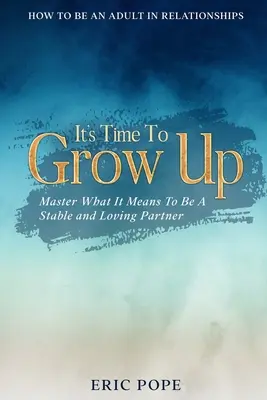 Ako byť dospelý vo vzťahoch: Je čas dospieť - osvojte si, čo znamená byť stabilným a milujúcim partnerom - How To Be An Adult In Relationships: It's Time To Grow Up - Master What It Means To Be A Stable and Loving Partner