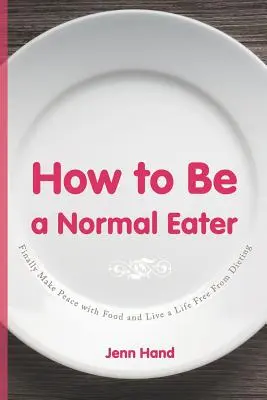 Ako byť normálnym jedákom: Konečne sa zmieriť s jedlom a žiť bez diét - How to Be a Normal Eater: Finally Make Peace with Food and Live a Life Free From Dieting
